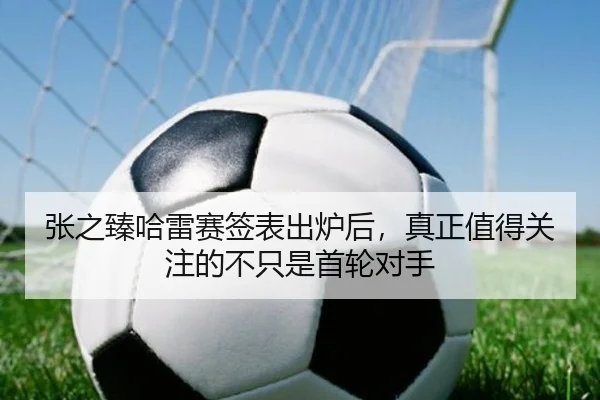 张之臻哈雷赛签表出炉后，真正值得关注的不只是首轮对手